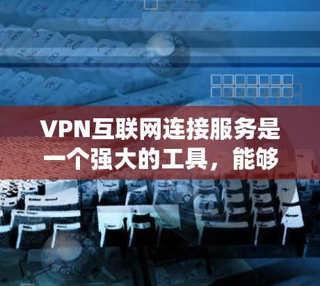VPN互联网连接服务是一个强大的工具，能够帮助用户在互联网上保持匿名，保护隐私和安全，同时绕过某些网络限制。以下是对VPN服务的详细分析和总结