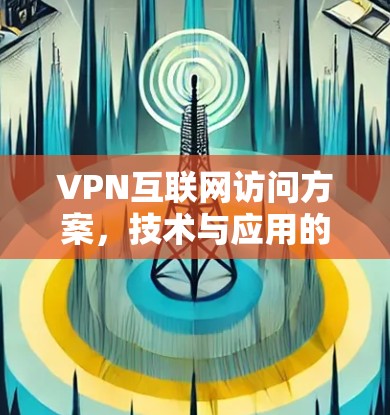 VPN互联网访问方案，技术与应用的深度探讨