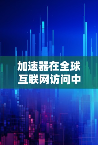 加速器在全球互联网访问中的应用与技术挑战