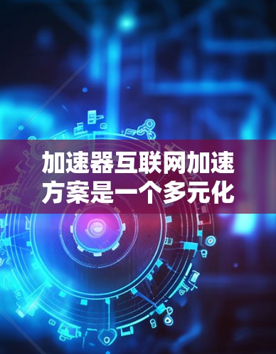 加速器互联网加速方案是一个多元化的领域，涉及多种技术手段，以优化数据传输速度和用户体验。以下是对各类加速器方案的总结和分析