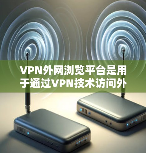 VPN外网浏览平台是用于通过VPN技术访问外部网络资源的工具，常用于企业内部网络与外部网络之间的安全连接。以下是关于这些平台的详细解答