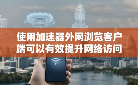 使用加速器外网浏览客户端可以有效提升网络访问速度和稳定性，以下是详细的步骤和注意事项