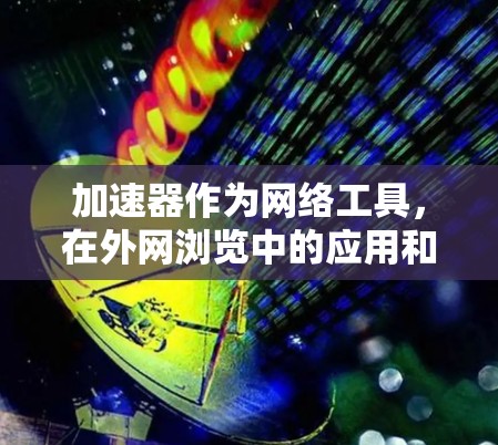 加速器作为网络工具，在外网浏览中的应用和体验可以从以下几个方面进行分析
