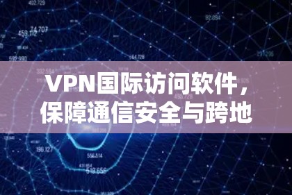 VPN国际访问软件，保障通信安全与跨地域连接