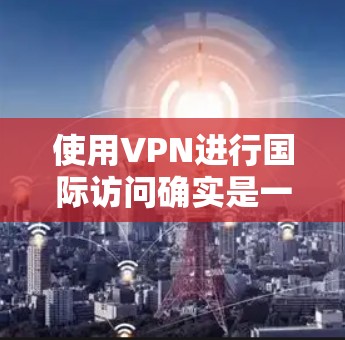 使用VPN进行国际访问确实是一个不错的选择，特别是当你需要访问某些地区的网站或服务时。以下是关于如何使用VPN进行国际访问的步骤和建议