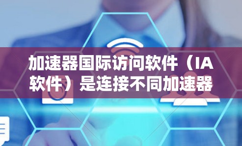 加速器国际访问软件（IA软件）是连接不同加速器和实验室的桥梁，支持国际科研合作。以下是对IA软件的详细分析