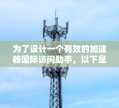为了设计一个有效的加速器国际访问助手，以下是一个结构化的解决方案