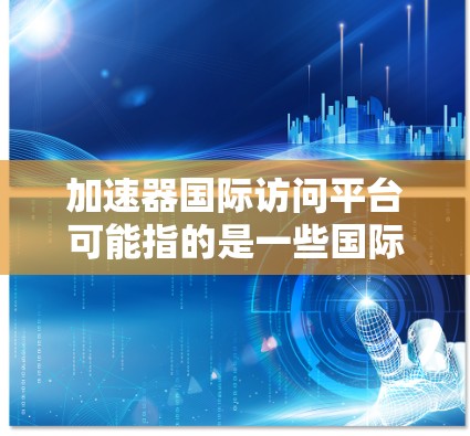 加速器国际访问平台可能指的是一些国际化的加速器资源、平台或合作项目，旨在促进加速器技术的研究、开发和应用，同时促进国际间的合作与交流。以下是一些可能相关的信息和建议