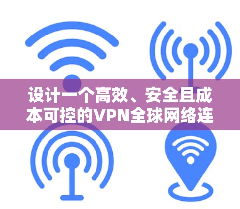 设计一个高效、安全且成本可控的VPN全球网络连接方案需要考虑多个关键因素，以下是一个详细的步骤指南