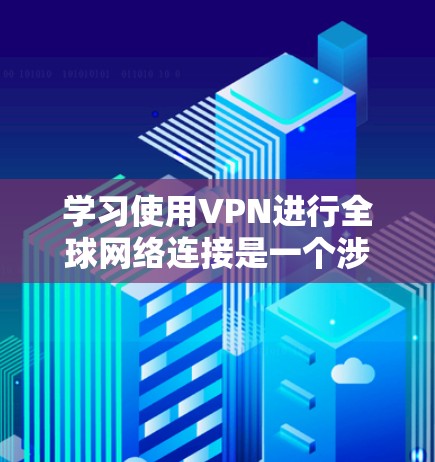 学习使用VPN进行全球网络连接是一个涉及多个步骤和知识点的过程，以下是一个有条理的教程指南，帮助您顺利配置并使用VPN