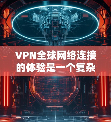 VPN全球网络连接的体验是一个复杂而重要的课题，涉及技术、安全和用户体验等多个方面。以下是对VPN全球网络连接体验的详细分析和总结