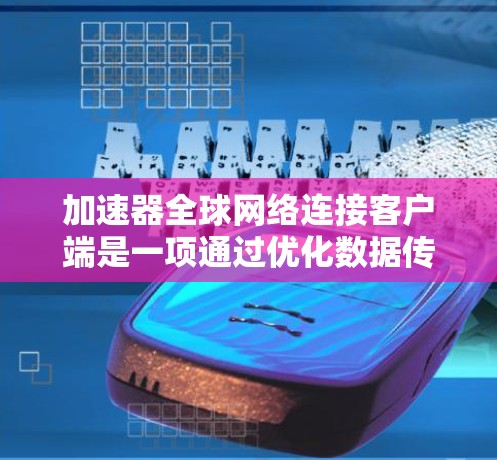 加速器全球网络连接客户端是一项通过优化数据传输路径来提升网络性能的技术，主要用于提高数据传输的速度、稳定性和可靠性。以下是对这一技术的详细分析
