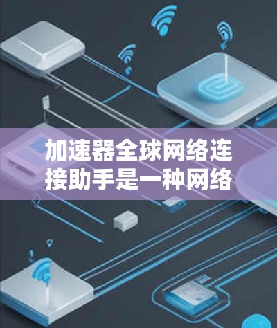 加速器全球网络连接助手是一种网络优化工具，旨在通过智能路由和加速技术，帮助用户在全球范围内快速、可靠地连接到网络资源。以下是对其工作原理、功能、技术实现和应用场景的详细分析
