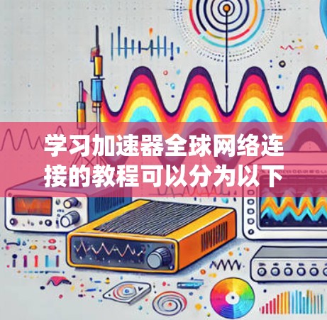 学习加速器全球网络连接的教程可以分为以下几个步骤，帮助您系统地掌握相关知识和技能