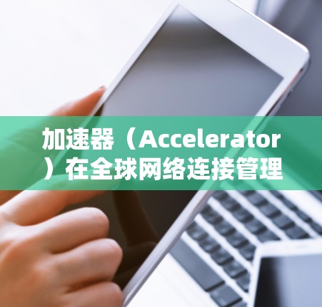 加速器（Accelerator）在全球网络连接管理中的应用越来越广泛，尤其是在数据中心、云计算、边缘计算、AI/ML推理等领域。为了有效地管理加速器网络，以下是一些关键的策略和方法