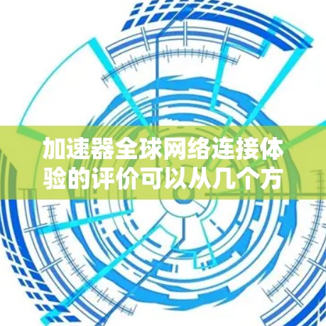加速器全球网络连接体验的评价可以从几个方面进行分析，包括延迟、带宽、稳定性、安全性、支持的技术协议以及用户体验等。以下是一些关键点