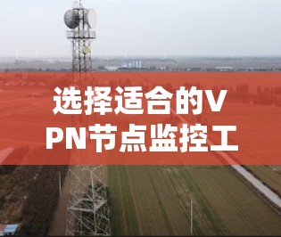 选择适合的VPN节点监控工具需要综合考虑多个因素，以下是一个清晰的步骤指南