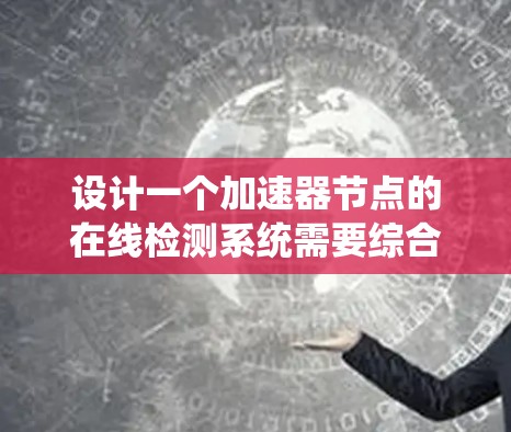 设计一个加速器节点的在线检测系统需要综合考虑硬件和软件的健康状况、网络连接以及系统资源使用情况。以下是该系统的详细设计步骤和实现方案
