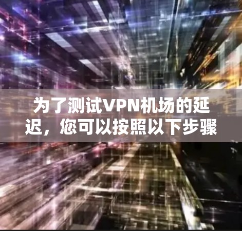 为了测试VPN机场的延迟，您可以按照以下步骤进行