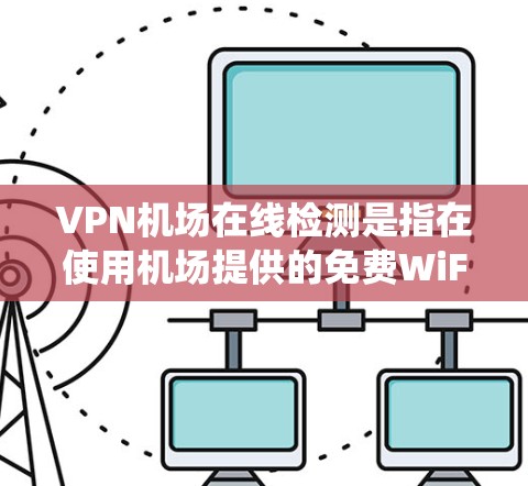 VPN机场在线检测是指在使用机场提供的免费WiFi服务时，机场系统会自动检查用户的设备是否连接了VPN服务。以下是对这一现象的详细分析