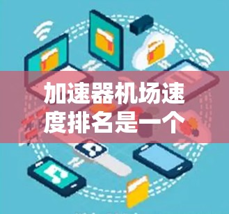 加速器机场速度排名是一个复杂的任务，涉及多个因素，包括地理位置、机场设计、飞机类型以及运营效率等。以下是对该问题的分析和最终排名