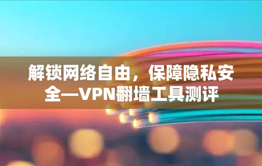 解锁网络自由，保障隐私安全—VPN翻墙工具测评