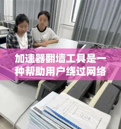 加速器翻墙工具是一种帮助用户绕过网络限制，访问被屏蔽或受限的网站和服务的技术。这些工具通过改变请求的方式或路由，避开网络防火墙或内容过滤系统。以下是几款常见的加速器翻墙工具及其优缺点分析