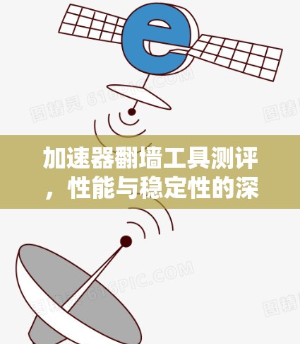 加速器翻墙工具测评，性能与稳定性的深度探讨
