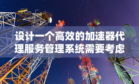 设计一个高效的加速器代理服务管理系统需要考虑多个方面，确保系统功能全面、易用、安全和可扩展。以下是一个详细的设计方案，涵盖各个关键模块