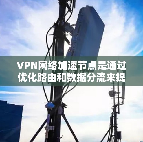 VPN网络加速节点是通过优化路由和数据分流来提高VPN连接速度和稳定性的技术。以下是对VPN加速节点的详细解析