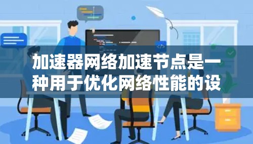 加速器网络加速节点是一种用于优化网络性能的设备或软件，专门用于加速数据包处理，提高网络的速度和效率。以下是对加速器网络加速节点的详细分析