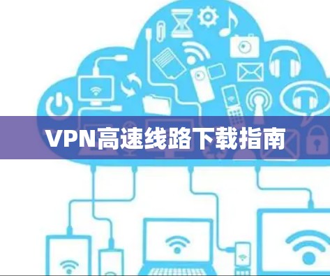 VPN高速线路下载指南