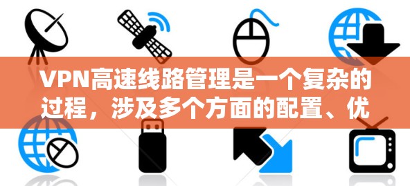 VPN高速线路管理是一个复杂的过程，涉及多个方面的配置、优化和维护。以下是一些关键步骤和建议，帮助您有效管理VPN高速线路