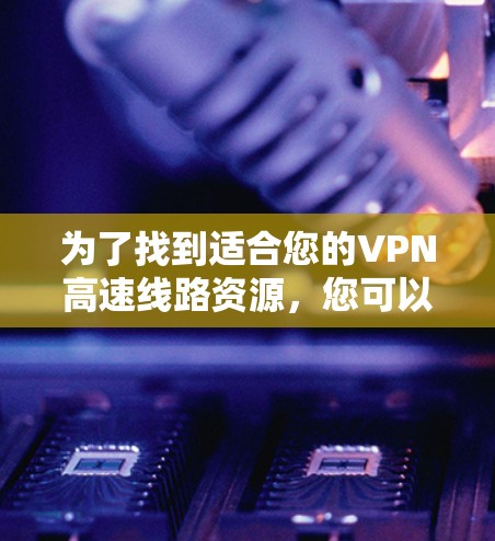 为了找到适合您的VPN高速线路资源，您可以按照以下步骤进行