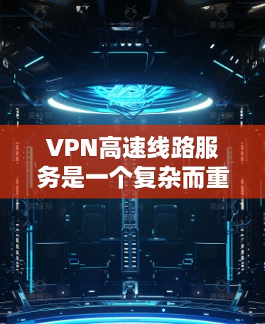 VPN高速线路服务是一个复杂而重要的技术主题，涉及多个方面的考虑。以下是对该服务的详细分析和建议