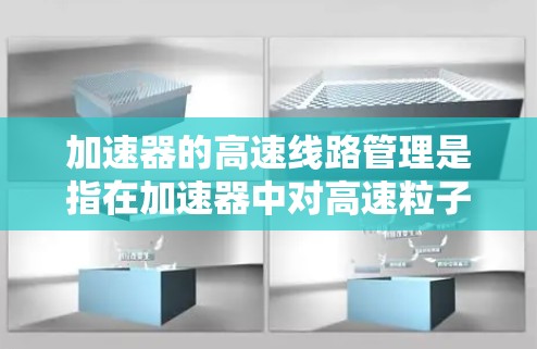 加速器的高速线路管理是指在加速器中对高速粒子束的运动轨迹、能量以及磁场等进行有效管理和控制的过程。加速器通常包括一个磁场，用于加速粒子到高速状态，而高速线路管理涉及如何确保粒子束的质量、稳定性和方向