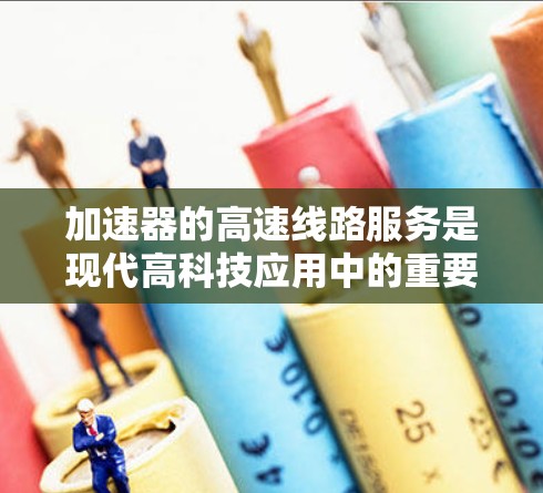 加速器的高速线路服务是现代高科技应用中的重要组成部分，主要用于在加速器内部提供高效、可靠的数据传输支持。以下是对这一概念的详细分析