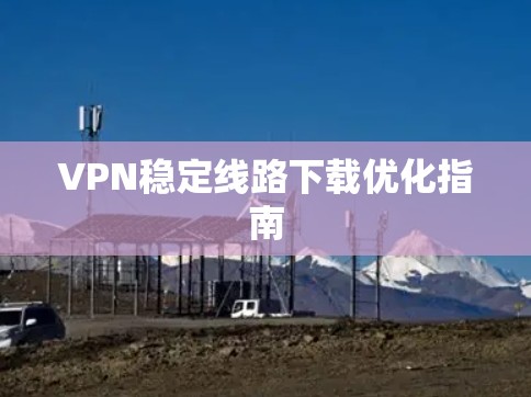 VPN稳定线路下载优化指南
