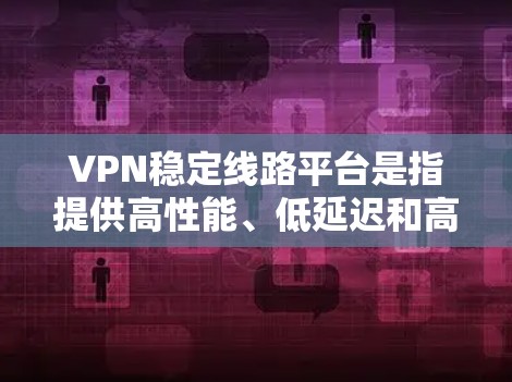 VPN稳定线路平台是指提供高性能、低延迟和高可靠性网络连接的服务，主要用于企业、家庭或个人用户确保网络通信的安全性和稳定性。以下是一些常见的VPN稳定线路平台，供你参考