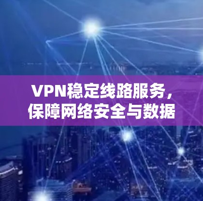 VPN稳定线路服务，保障网络安全与数据隐私的关键