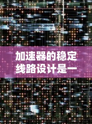 加速器的稳定线路设计是一个综合性的工程问题，涉及电源稳定性、放大和调节电路、保护措施以及屏蔽等多个方面。以下是对加速器稳定线路的详细分析和设计建议