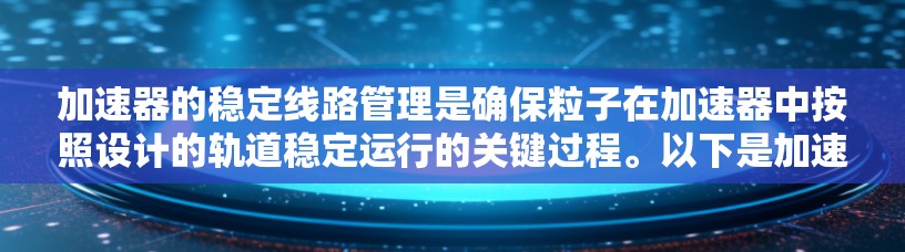 加速器的稳定线路管理是确保粒子在加速器中按照设计的轨道稳定运行的关键过程。以下是加速器稳定线路管理的主要内容和步骤