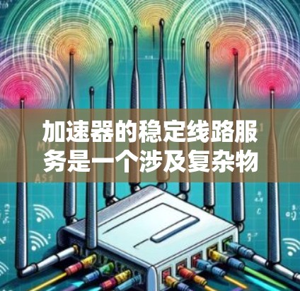 加速器的稳定线路服务是一个涉及复杂物理原理和工程技术的专业领域，涵盖了从设计到维护的多个环节。以下是对该领域的详细分析和总结