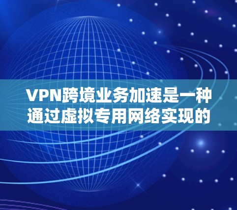 VPN跨境业务加速是一种通过虚拟专用网络实现的技术，用于在跨国或跨洲的业务环境中提高数据传输效率和速度。以下是对VPN跨境业务加速的详细分析