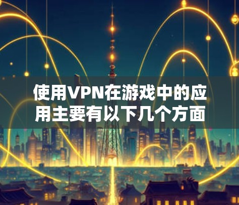 使用VPN在游戏中的应用主要有以下几个方面