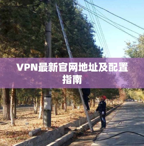 VPN最新官网地址及配置指南