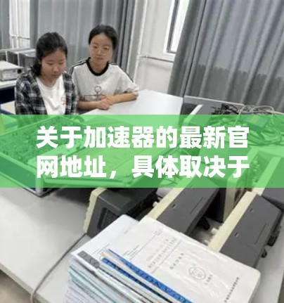 关于加速器的最新官网地址，具体取决于您所指的加速器类型。以下是一些常见的加速器及其相关官网
