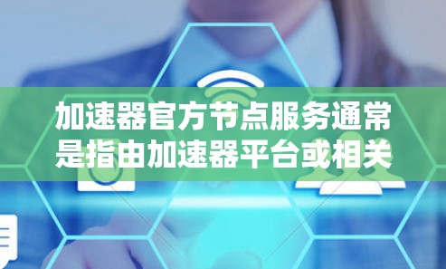 加速器官方节点服务通常是指由加速器平台或相关服务提供商运营的高性能服务器或点，用于提供加速、优化或增强的网络服务。这些节点通常用于减少延迟、提高数据传输速度，或者提供更稳定的网络连接
