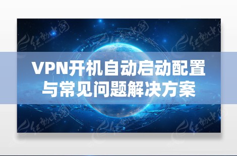 VPN开机自动启动配置与常见问题解决方案