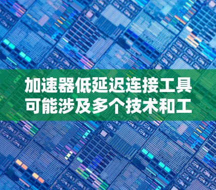 加速器低延迟连接工具可能涉及多个技术和工具，具体取决于你的使用场景和需求。以下是一些可能相关的工具和技术